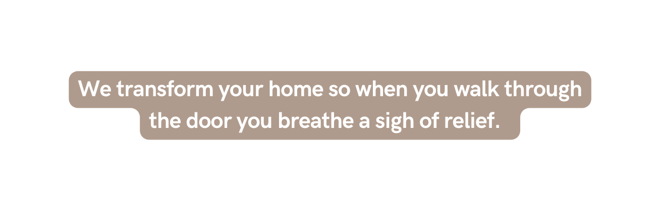 We transform your home so when you walk through the door you breathe a sigh of relief